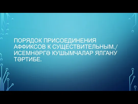 ПОРЯДОК ПРИСОЕДИНЕНИЯ АФФИКСОВ К СУЩЕСТВИТЕЛЬНЫМ./ ИСЕМНӘРГӘ КУШЫМЧАЛАР ЯЛГАНУ ТӘРТИБЕ.