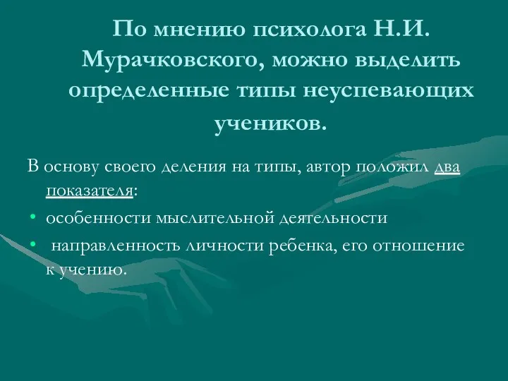 По мнению психолога Н.И. Мурачковского, можно выделить определенные типы неуспевающих учеников. В основу