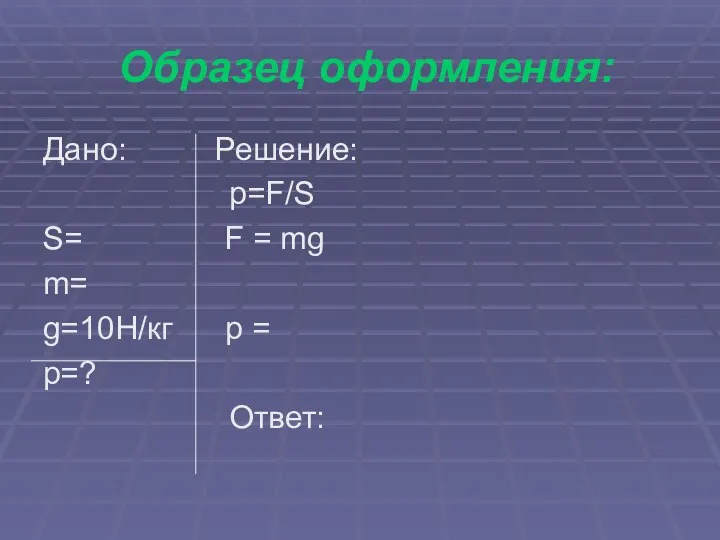 Образец оформления: Дано: Решение: p=F/S S= F = mg m= g=10H/кг p = р=? Ответ: