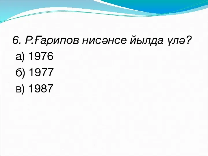 6. Р.Ғарипов нисәнсе йылда үлә? а) 1976 б) 1977 в) 1987