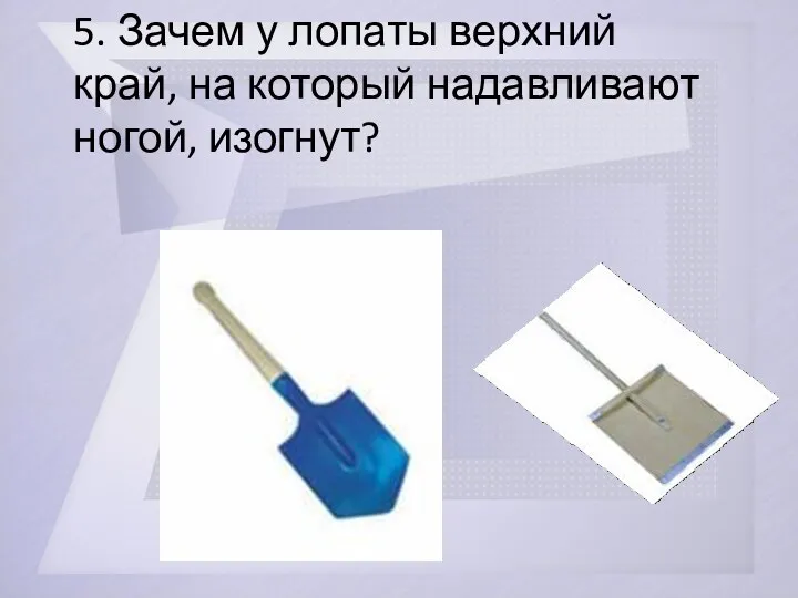 5. Зачем у лопаты верхний край, на который надавливают ногой, изогнут?