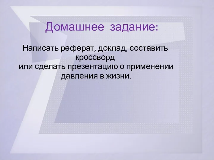 Домашнее задание: Написать реферат, доклад, составить кроссворд или сделать презентацию о применении давления в жизни.