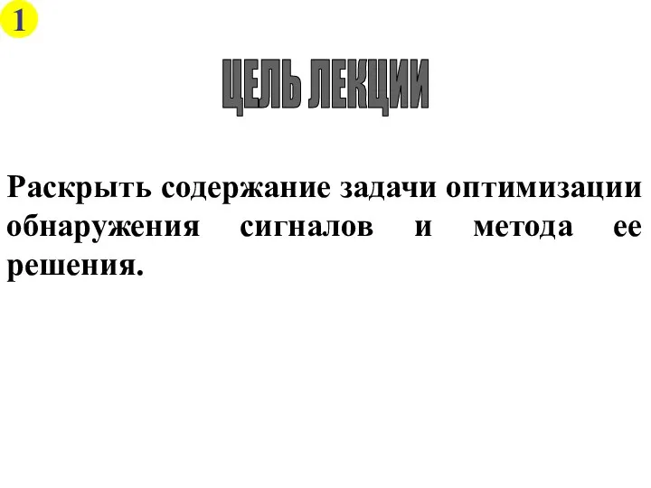 ЦЕЛЬ ЛЕКЦИИ Раскрыть содержание задачи оптимизации обнаружения сигналов и метода ее решения. 1