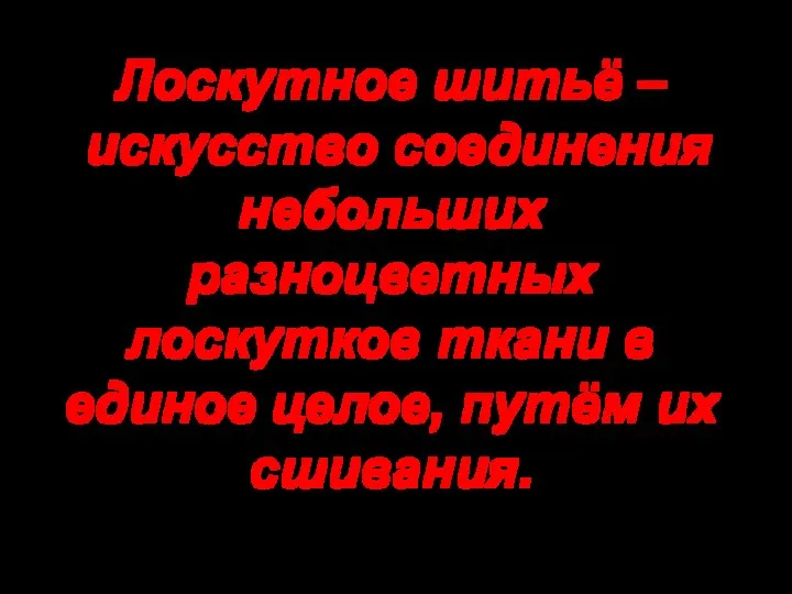 Лоскутное шитьё – искусство соединения небольших разноцветных лоскутков ткани в единое целое, путём их сшивания.