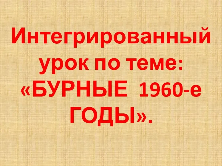 Интегрированный урок по теме: «БУРНЫЕ 1960-е ГОДЫ».