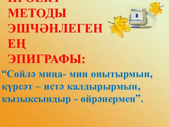 ПРОЕКТ МЕТОДЫ ЭШЧӘНЛЕГЕНЕҢ ЭПИГРАФЫ: “Сөйлә миңа- мин онытырмын, күрсәт – истә калдырырмын, кызыксындыр - өйрәнермен”.