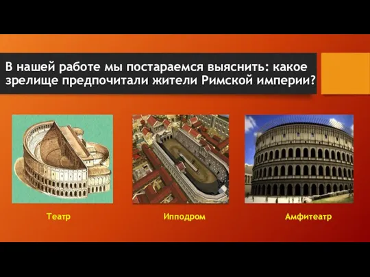 В нашей работе мы постараемся выяснить: какое зрелище предпочитали жители Римской империи? Театр Ипподром Амфитеатр