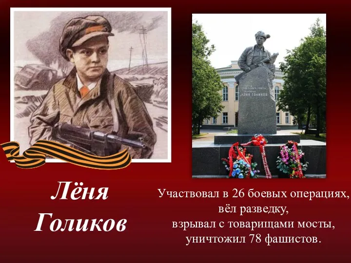 Лёня Голиков Участвовал в 26 боевых операциях, вёл разведку, взрывал с товарищами мосты, уничтожил 78 фашистов.
