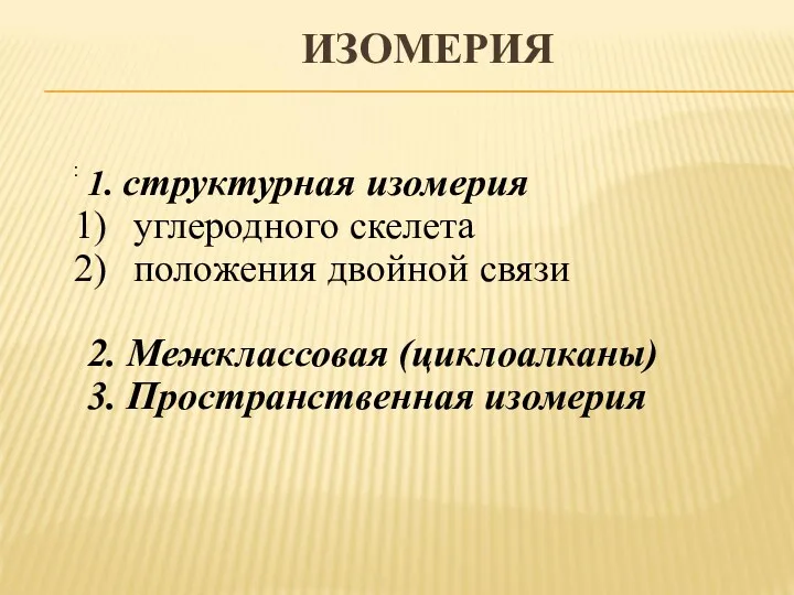 ИЗОМЕРИЯ : 1. структурная изомерия углеродного скелета положения двойной связи 2. Межклассовая (циклоалканы) 3. Пространственная изомерия