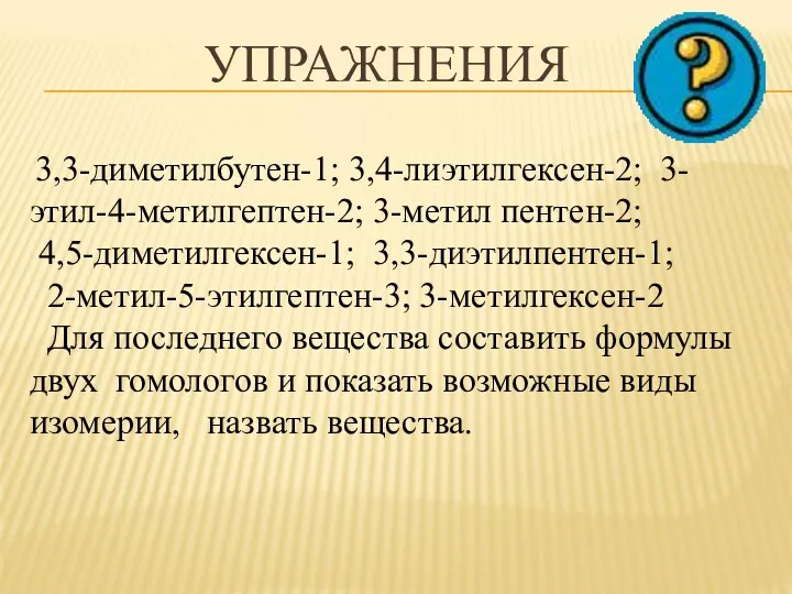 УПРАЖНЕНИЯ 3,3-диметилбутен-1; 3,4-лиэтилгексен-2; 3-этил-4-метилгептен-2; 3-метил пентен-2; 4,5-диметилгексен-1; 3,3-диэтилпентен-1; 2-метил-5-этилгептен-3; 3-метилгексен-2