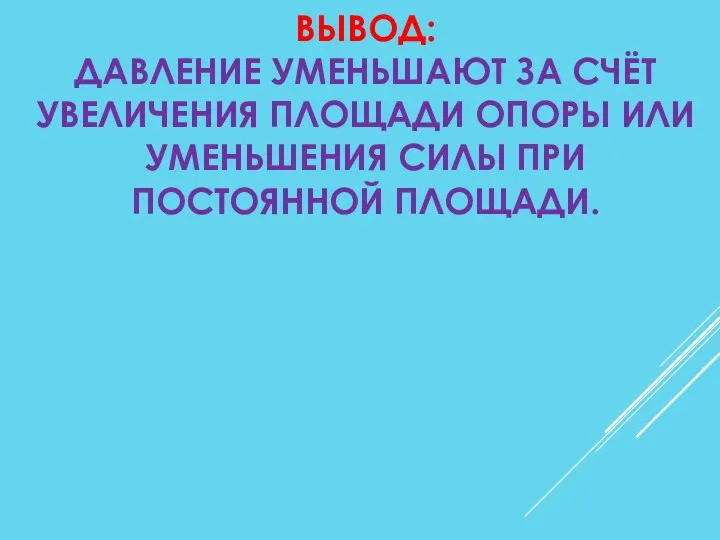 ВЫВОД: ДАВЛЕНИЕ УМЕНЬШАЮТ ЗА СЧЁТ УВЕЛИЧЕНИЯ ПЛОЩАДИ ОПОРЫ ИЛИ УМЕНЬШЕНИЯ СИЛЫ ПРИ ПОСТОЯННОЙ ПЛОЩАДИ.