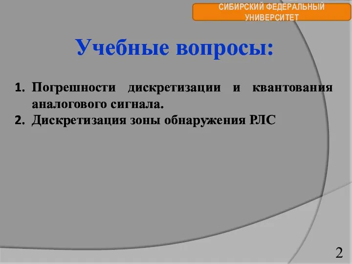 СИБИРСКИЙ ФЕДЕРАЛЬНЫЙ УНИВЕРСИТЕТ Учебные вопросы: Погрешности дискретизации и квантования аналогового сигнала. Дискретизация зоны обнаружения РЛС