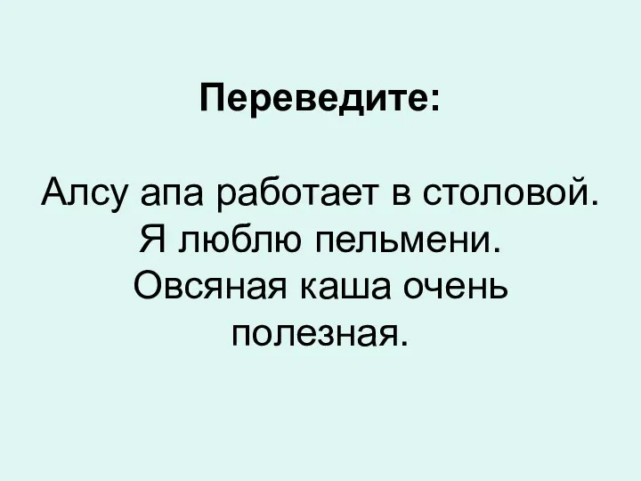 Переведите: Алсу апа работает в столовой. Я люблю пельмени. Овсяная каша очень полезная.