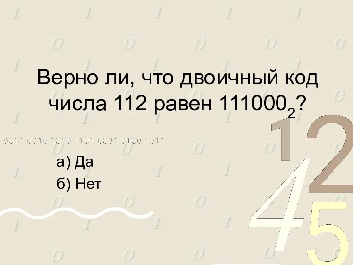 Верно ли, что двоичный код числа 112 равен 1110002? а) Да б) Нет