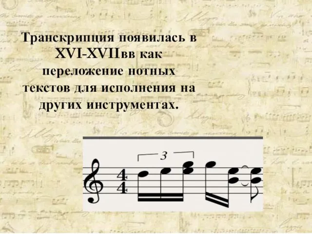 Транскрипция появилась в XVI-XVIIвв как переложение нотных текстов для исполнения на других инструментах.
