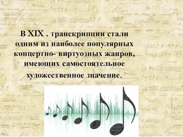 В XIX . транскрипции стали одним из наиболее популярных концертно- виртуозных жанров, имеющих самостоятельное художественное значение.