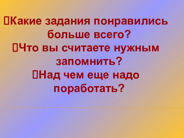 Какие задания понравились больше всего? Что вы считаете нужным запомнить? Над чем еще надо поработать?