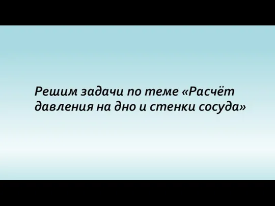 Решим задачи по теме «Расчёт давления на дно и стенки сосуда»