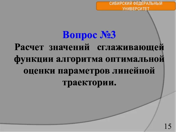 СИБИРСКИЙ ФЕДЕРАЛЬНЫЙ УНИВЕРСИТЕТ Вопрос №3 Расчет значений сглаживающей функции алгоритма оптимальной оценки параметров линейной траектории.