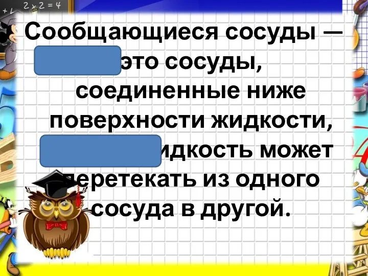 Сообщающиеся сосуды — это сосуды, соединенные ниже поверхности жидкости, так