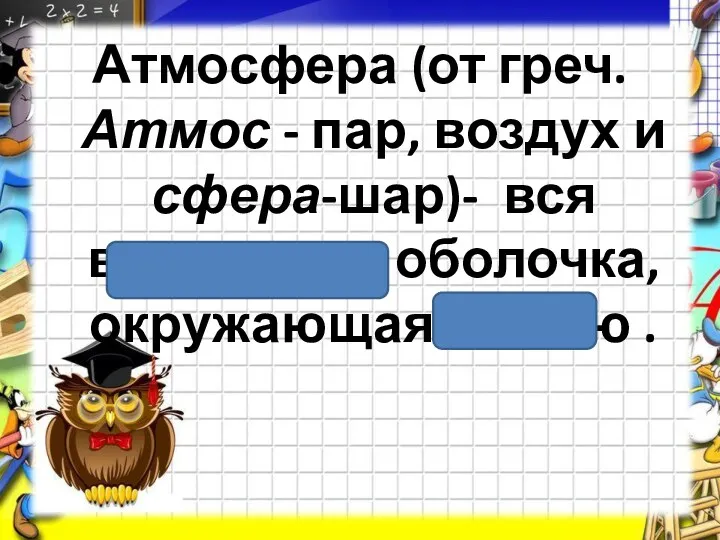 Атмосфера (от греч. Атмос - пар, воздух и сфера-шар)- вся воздушная оболочка, окружающая Землю .