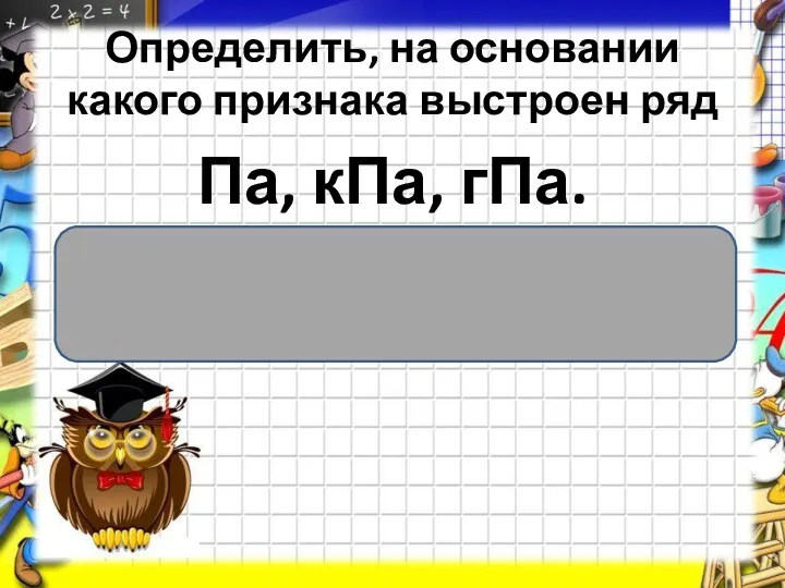 Определить, на основании какого признака выстроен ряд Па, кПа, гПа.