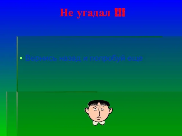 Не угадал !!! Вернись назад и попробуй еще