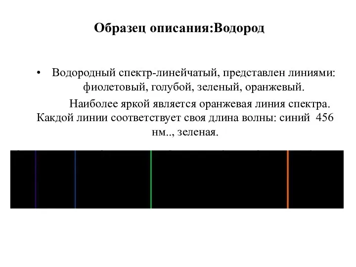 Образец описания:Водород Водородный спектр-линейчатый, представлен линиями: фиолетовый, голубой, зеленый, оранжевый. Наиболее яркой является