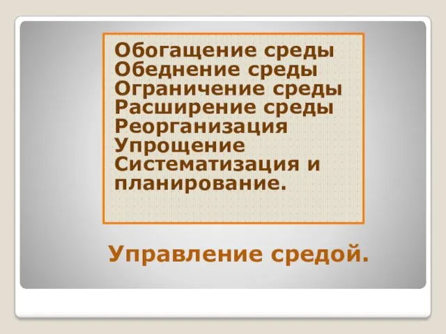 Управление средой. Обогащение среды Обеднение среды Ограничение среды Расширение среды Реорганизация Упрощение Систематизация и планирование.