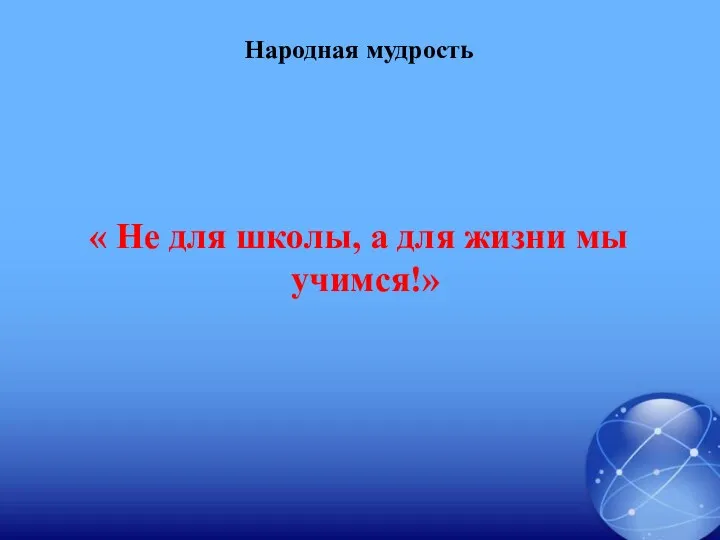 Народная мудрость « Не для школы, а для жизни мы учимся!»