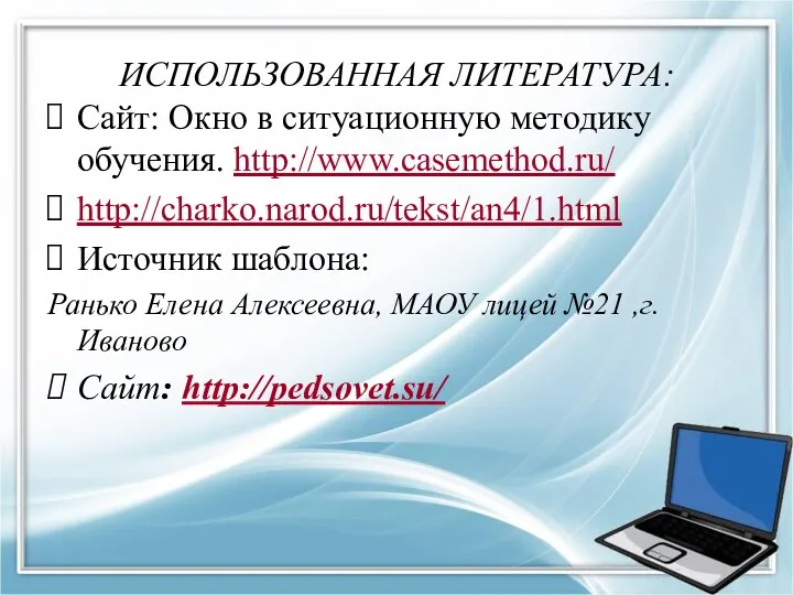 ИСПОЛЬЗОВАННАЯ ЛИТЕРАТУРА: Сайт: Окно в ситуационную методику обучения. http://www.casemethod.ru/ http://charko.narod.ru/tekst/an4/1.html Источник шаблона: Ранько