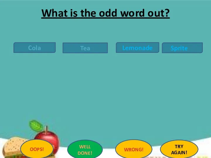 Cola Tea Lemonade Sprite OOPS! WELL DONE! WRONG! TRY AGAIN! What is the odd word out?