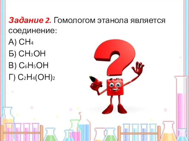 Задание 2. Гомологом этанола является соединение: А) СН4 Б) СН3ОН В) С6Н5ОН Г) С2Н4(ОН)2