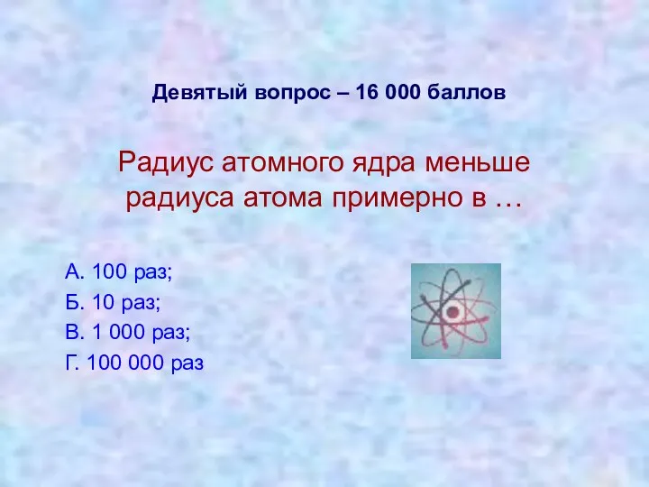 Девятый вопрос – 16 000 баллов Радиус атомного ядра меньше