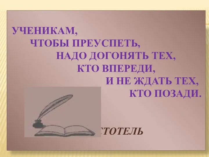 УЧЕНИКАМ, ЧТОБЫ ПРЕУСПЕТЬ, НАДО ДОГОНЯТЬ ТЕХ, КТО ВПЕРЕДИ, И НЕ ЖДАТЬ ТЕХ, КТО ПОЗАДИ. АРИСТОТЕЛЬ