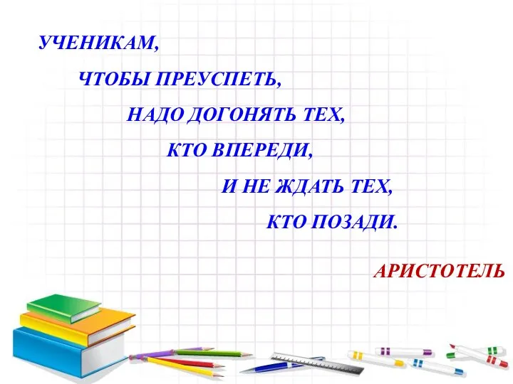 УЧЕНИКАМ, ЧТОБЫ ПРЕУСПЕТЬ, НАДО ДОГОНЯТЬ ТЕХ, КТО ВПЕРЕДИ, И НЕ ЖДАТЬ ТЕХ, КТО ПОЗАДИ. АРИСТОТЕЛЬ