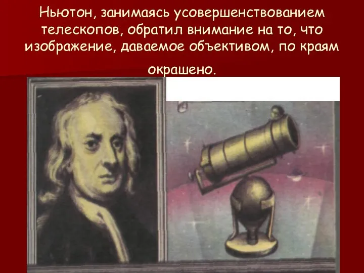 Ньютон, занимаясь усовершенствованием телескопов, обратил внимание на то, что изображение, даваемое объективом, по краям окрашено.