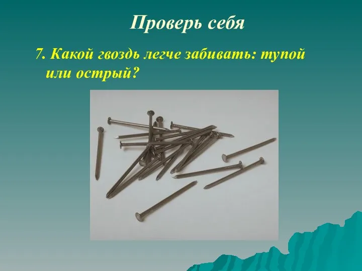 Проверь себя 7. Какой гвоздь легче забивать: тупой или острый?