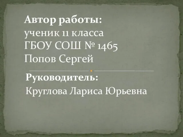 Руководитель: Круглова Лариса Юрьевна Автор работы: ученик 11 класса ГБОУ СОШ № 1465 Попов Сергей