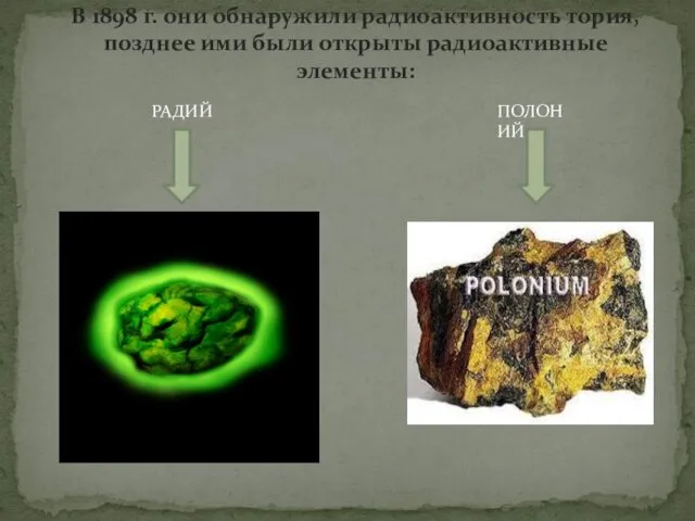 В 1898 г. они обнаружили радиоактивность тория, позднее ими были открыты радиоактивные элементы: РАДИЙ ПОЛОНИЙ