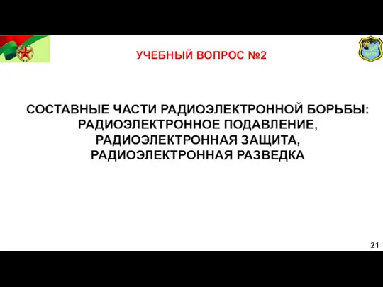 21 УЧЕБНЫЙ ВОПРОС №2 СОСТАВНЫЕ ЧАСТИ РАДИОЭЛЕКТРОННОЙ БОРЬБЫ: РАДИОЭЛЕКТРОННОЕ ПОДАВЛЕНИЕ, РАДИОЭЛЕКТРОННАЯ ЗАЩИТА, РАДИОЭЛЕКТРОННАЯ РАЗВЕДКА