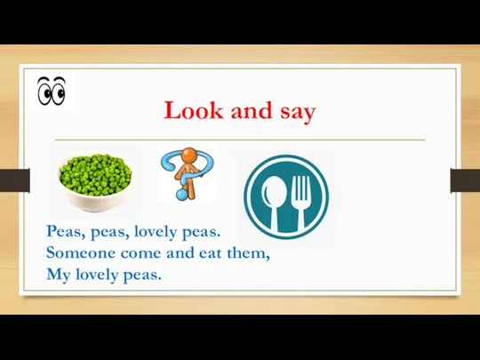 Look and say Peas, peas, lovely peas. Someone come and eat them, My lovely peas.