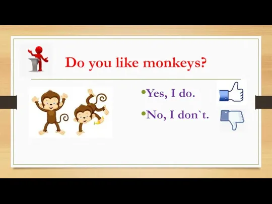 Do you like monkeys? Yes, I do. No, I don`t.
