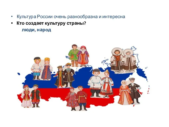Культура России очень разнообразна и интересна Кто создает культуру страны? люди, народ