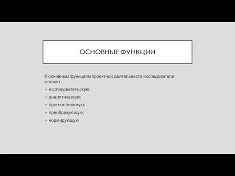 ОСНОВНЫЕ ФУНКЦИИ К основным функциям проектной деятельности исследователи относят: исследовательскую; аналитическую; прогностическую; преобразующую; нормирующую