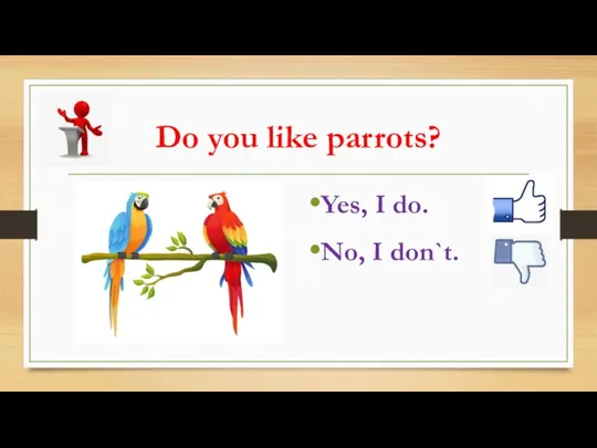 Do you like parrots? Yes, I do. No, I don`t.