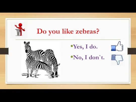 Do you like zebras? Yes, I do. No, I don`t.