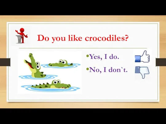 Do you like crocodiles? Yes, I do. No, I don`t.