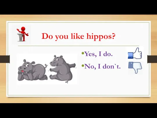 Do you like hippos? Yes, I do. No, I don`t.