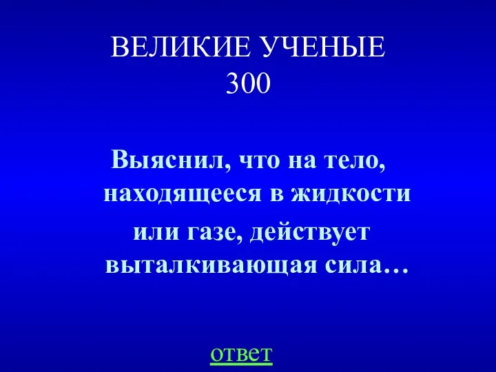 ВЕЛИКИЕ УЧЕНЫЕ 300 Выяснил, что на тело, находящееся в жидкости или газе, действует выталкивающая сила… ответ